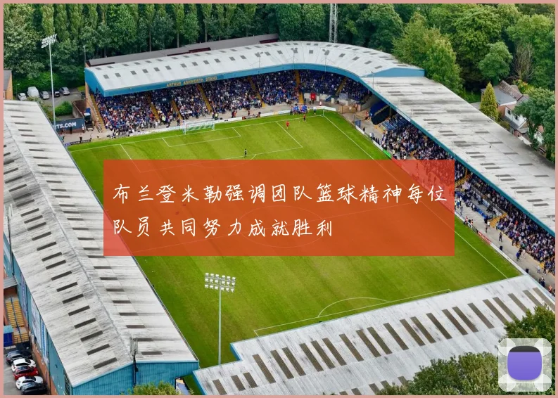 布兰登米勒强调团队篮球精神每位队员共同努力成就胜利