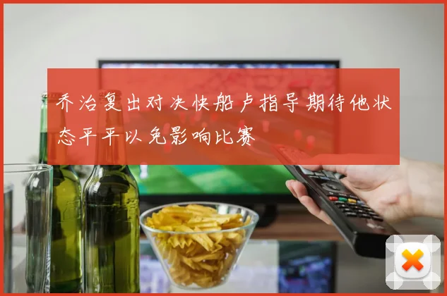 乔治复出对决快船卢指导期待他状态平平以免影响比赛