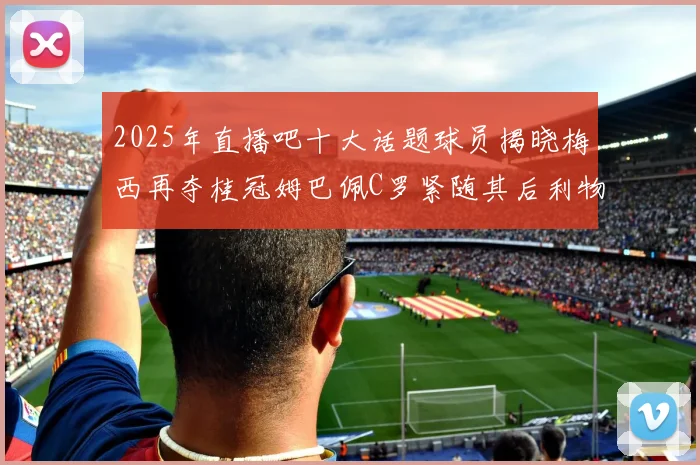 2025年直播吧十大话题球员揭晓梅西再夺桂冠姆巴佩C罗紧随其后利物浦三将入选