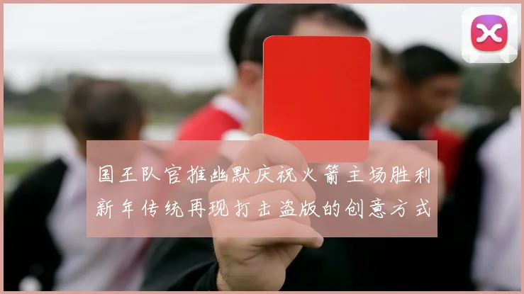 国王队官推幽默庆祝火箭主场胜利新年传统再现打击盗版的创意方式