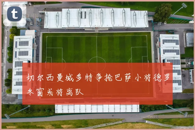切尔西曼城多特争抢巴萨小将德罗冬窗或将离队