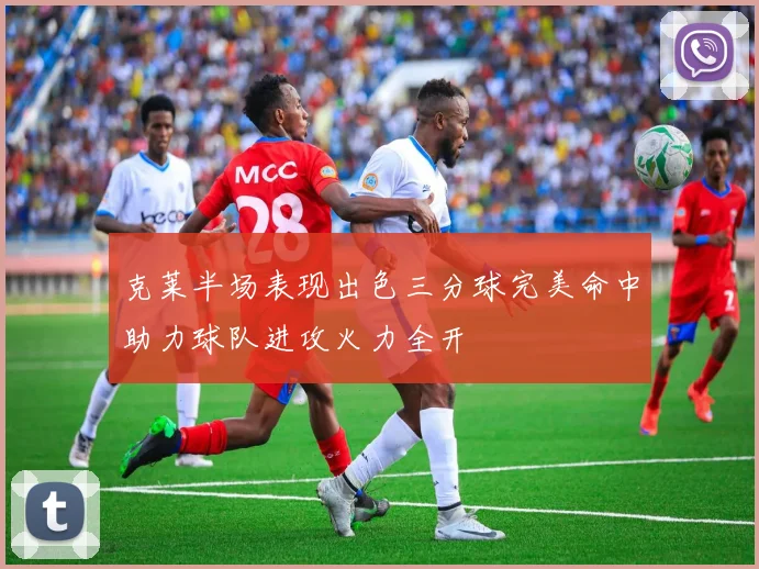 克莱半场表现出色三分球完美命中助力球队进攻火力全开
