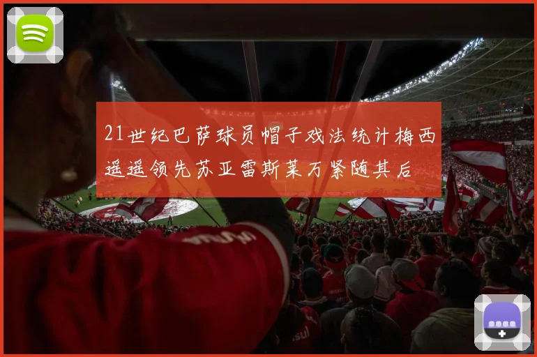 21世纪巴萨球员帽子戏法统计梅西遥遥领先苏亚雷斯莱万紧随其后