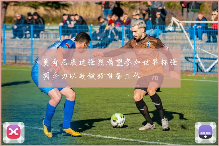 曼奇尼表达强烈渴望参加世界杯强调全力以赴做好准备工作