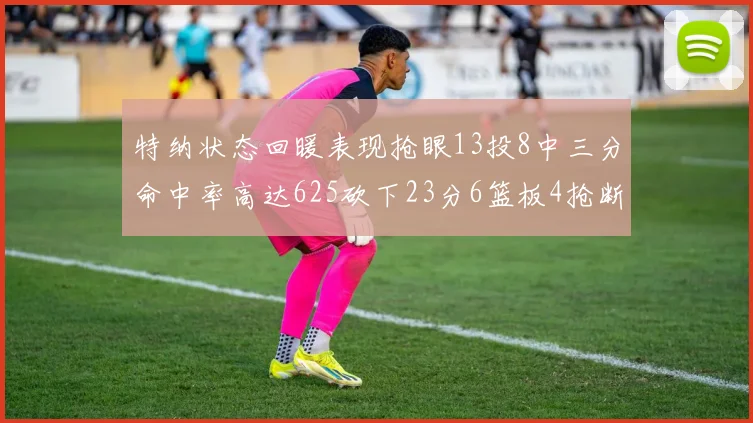 特纳状态回暖表现抢眼13投8中三分命中率高达625砍下23分6篮板4抢断1盖帽