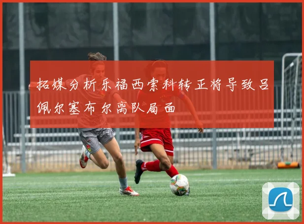 拓媒分析乐福西索科转正将导致吕佩尔塞布尔离队局面