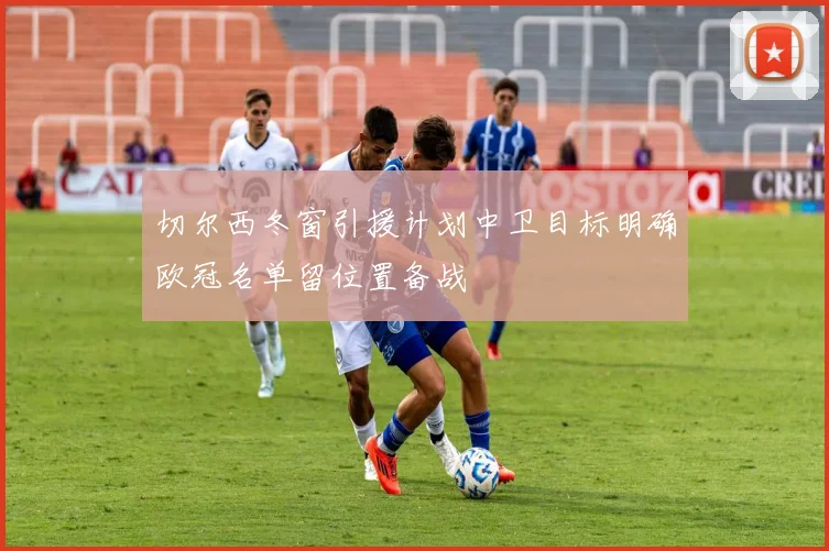 切尔西冬窗引援计划中卫目标明确欧冠名单留位置备战
