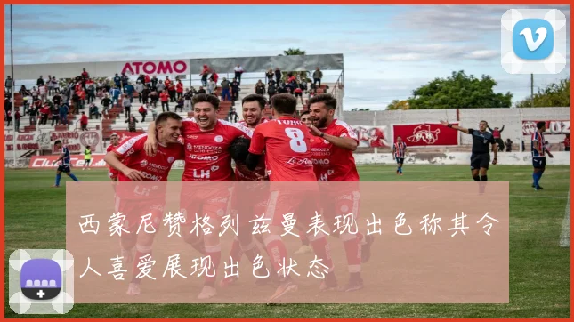 西蒙尼赞格列兹曼表现出色称其令人喜爱展现出色状态