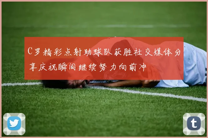 C罗精彩点射助球队获胜社交媒体分享庆祝瞬间继续努力向前冲