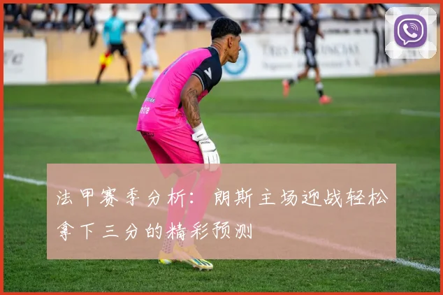 法甲赛季分析：朗斯主场迎战轻松拿下三分的精彩预测