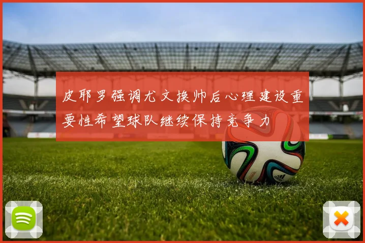 皮耶罗强调尤文换帅后心理建设重要性希望球队继续保持竞争力