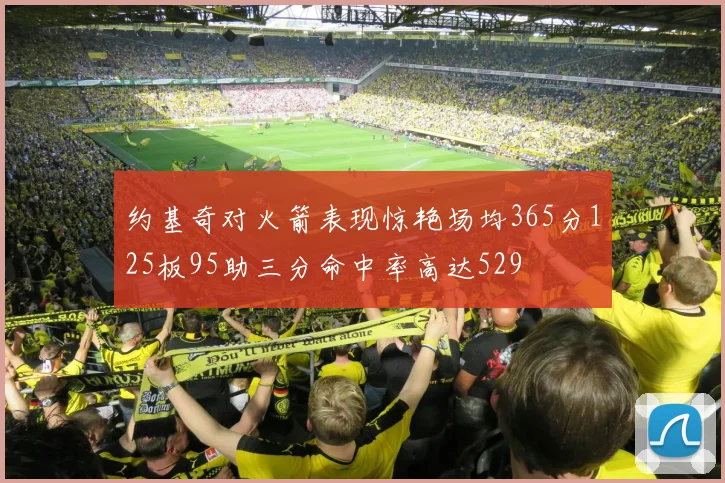 约基奇对火箭表现惊艳场均365分125板95助三分命中率高达529