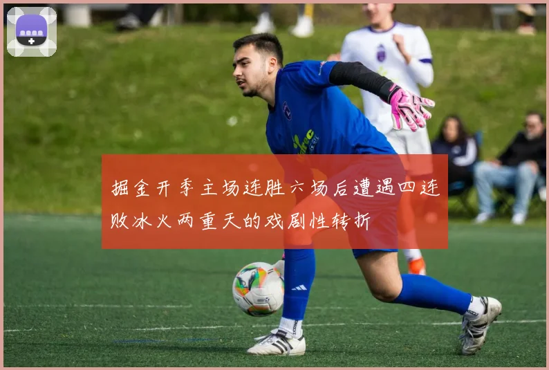 掘金开季主场连胜六场后遭遇四连败冰火两重天的戏剧性转折