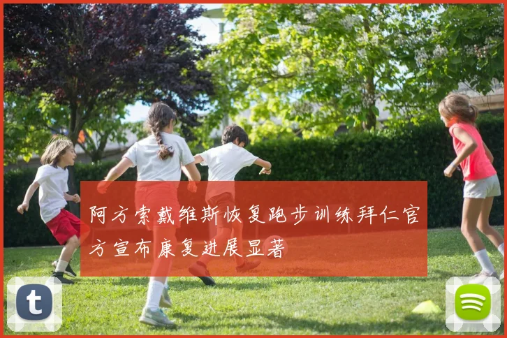 阿方索戴维斯恢复跑步训练拜仁官方宣布康复进展显著