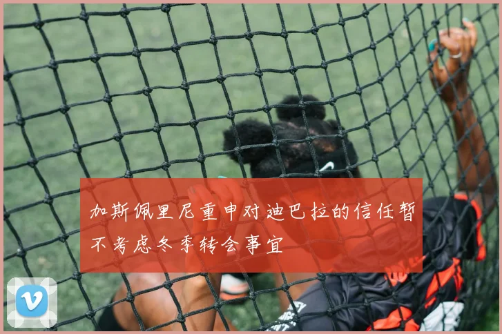 加斯佩里尼重申对迪巴拉的信任暂不考虑冬季转会事宜