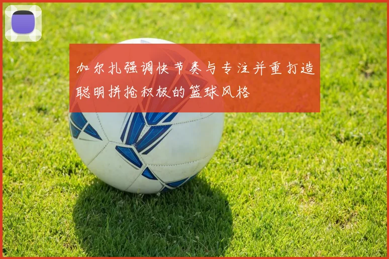 加尔扎强调快节奏与专注并重打造聪明拼抢积极的篮球风格