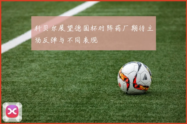 科贝尔展望德国杯对阵药厂期待主场反弹与不同表现