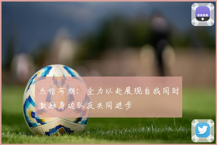 杰伦布朗：全力以赴展现自我同时激励身边队友共同进步
