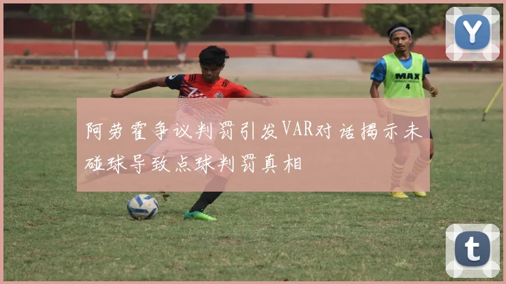 阿劳霍争议判罚引发VAR对话揭示未碰球导致点球判罚真相