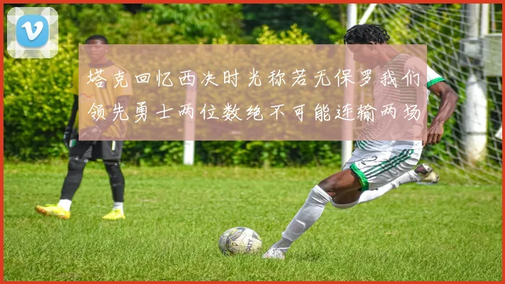 塔克回忆西决时光称若无保罗我们领先勇士两位数绝不可能连输两场