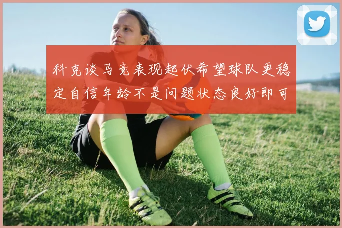 科克谈马竞表现起伏希望球队更稳定自信年龄不是问题状态良好即可出战
