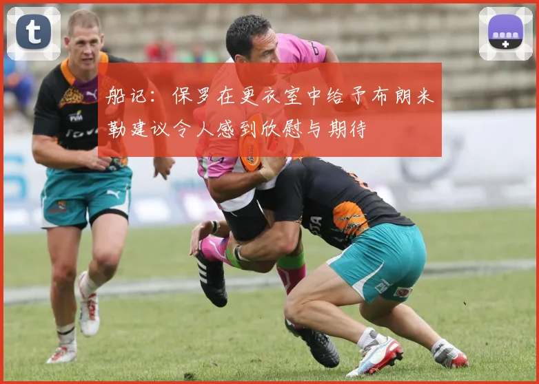 船记：保罗在更衣室中给予布朗米勒建议令人感到欣慰与期待