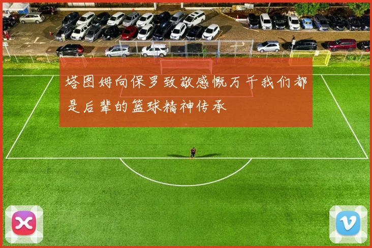 塔图姆向保罗致敬感慨万千我们都是后辈的篮球精神传承