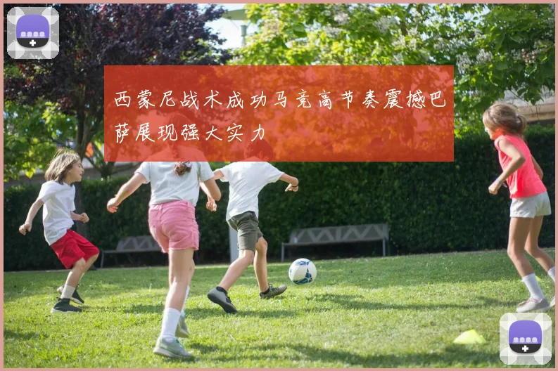 西蒙尼战术成功马竞高节奏震撼巴萨展现强大实力