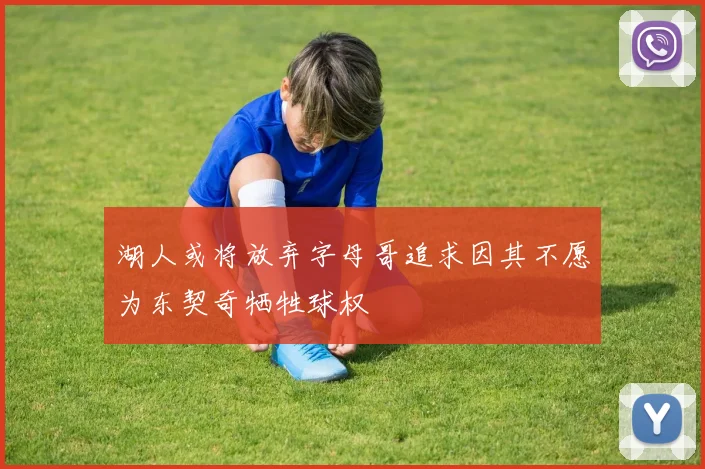 湖人或将放弃字母哥追求因其不愿为东契奇牺牲球权