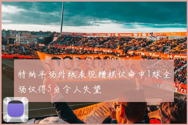 特纳半场外线表现糟糕仅命中1球全场仅得5分令人失望