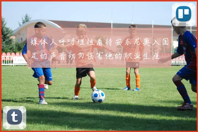 媒体人呼吁理性看待安东尼奥入国足的声音切勿伤害他的职业生涯