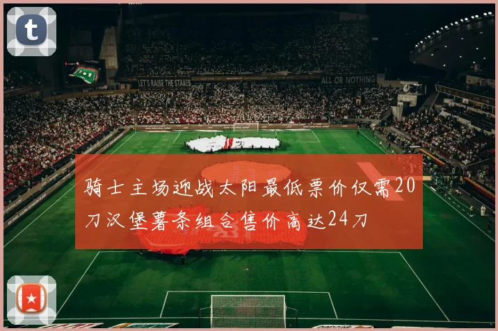 骑士主场迎战太阳最低票价仅需20刀汉堡薯条组合售价高达24刀