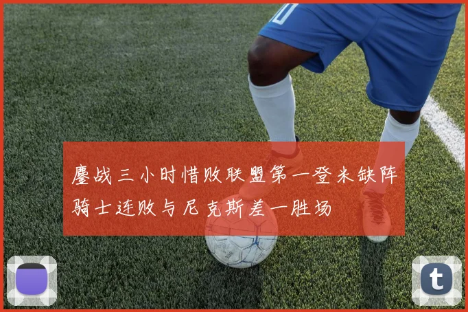 鏖战三小时惜败联盟第一登米缺阵骑士连败与尼克斯差一胜场