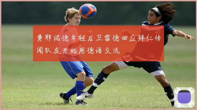 费耶诺德年轻后卫雷德回应拜仁传闻队友开始用德语交流