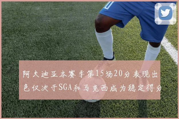 阿夫迪亚本赛季第15场20分表现出色仅次于SGA和马克西成为稳定得分手