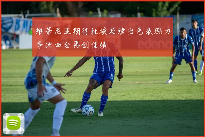 维蒂尼亚期待杜埃延续出色表现力争次回合再创佳绩