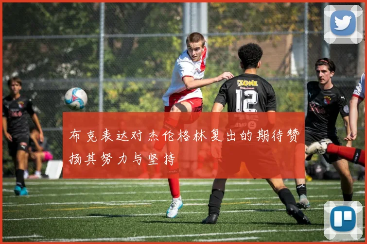 布克表达对杰伦格林复出的期待赞扬其努力与坚持
