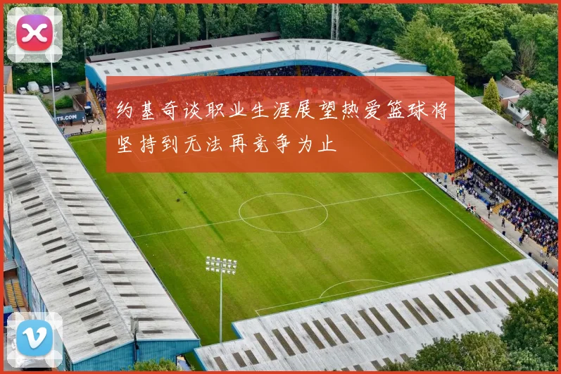 约基奇谈职业生涯展望热爱篮球将坚持到无法再竞争为止