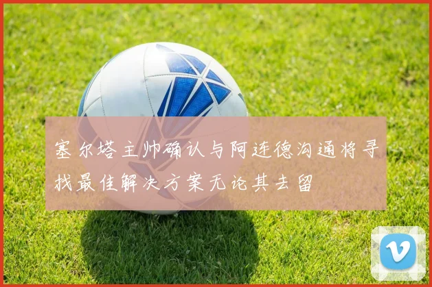 塞尔塔主帅确认与阿连德沟通将寻找最佳解决方案无论其去留