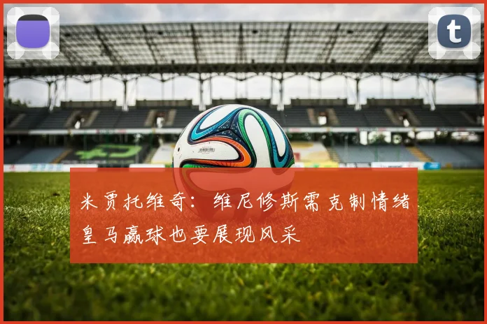 米贾托维奇：维尼修斯需克制情绪皇马赢球也要展现风采