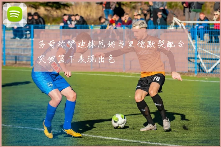 芬奇称赞迪林厄姆与里德默契配合突破篮下表现出色