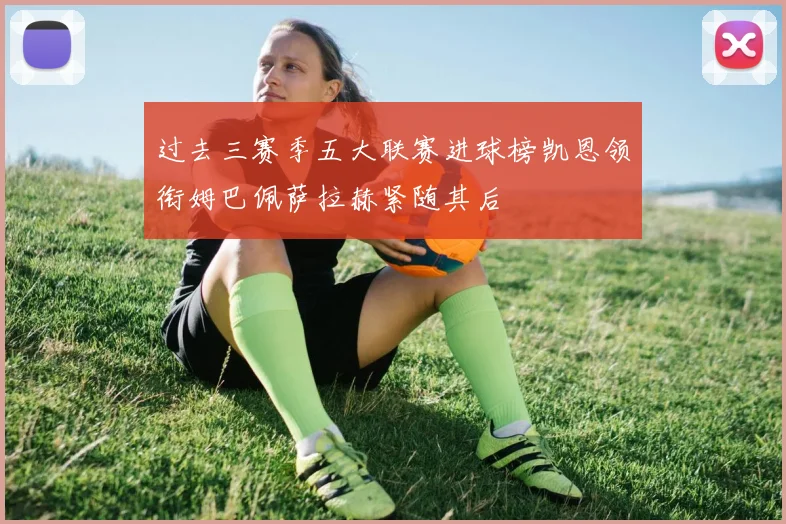过去三赛季五大联赛进球榜凯恩领衔姆巴佩萨拉赫紧随其后